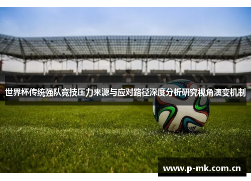 世界杯传统强队竞技压力来源与应对路径深度分析研究视角演变机制 世界杯传统强队竞技压力来源与应对路径深度分析研究视角演变机制