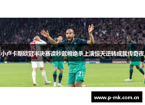 小卢卡斯欧冠半决赛读秒戴帽绝杀上演惊天逆转成就传奇夜 小卢卡斯欧冠半决赛读秒戴帽绝杀上演惊天逆转成就传奇夜