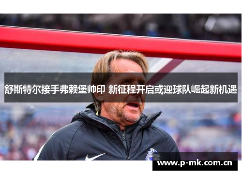 舒斯特尔接手弗赖堡帅印 新征程开启或迎球队崛起新机遇 舒斯特尔接手弗赖堡帅印 新征程开启或迎球队崛起新机遇