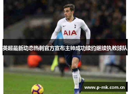 英超最新动态热刺官方宣布主帅成功续约继续执教球队 英超最新动态热刺官方宣布主帅成功续约继续执教球队