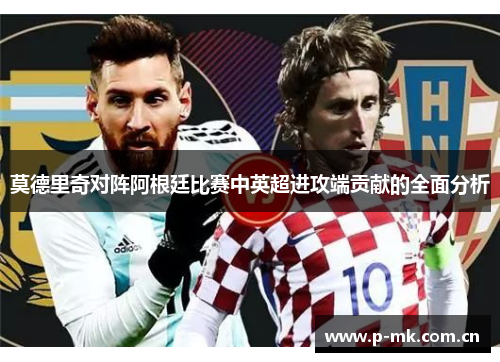 莫德里奇对阵阿根廷比赛中英超进攻端贡献的全面分析 莫德里奇对阵阿根廷比赛中英超进攻端贡献的全面分析