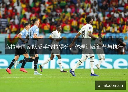 乌拉圭国家队反手拧拉得分，体现训练细节与执行